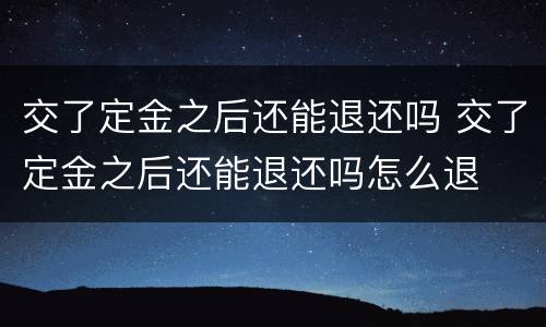 交了定金之后还能退还吗 交了定金之后还能退还吗怎么退