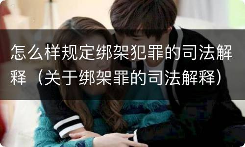 怎么样规定绑架犯罪的司法解释（关于绑架罪的司法解释）