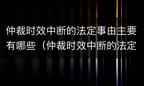 仲裁时效中断的法定事由主要有哪些（仲裁时效中断的法定事由主要有哪些）
