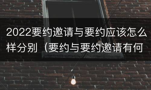 2022要约邀请与要约应该怎么样分别（要约与要约邀请有何不同）