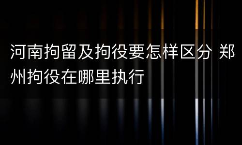河南拘留及拘役要怎样区分 郑州拘役在哪里执行