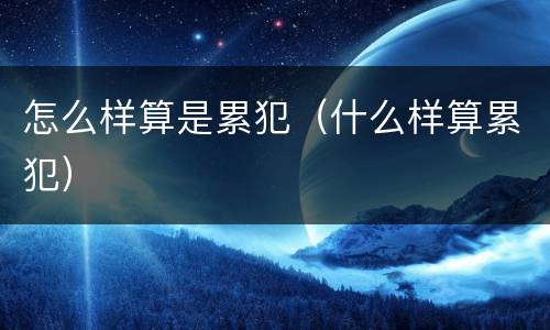 怎么样算是累犯（什么样算累犯）