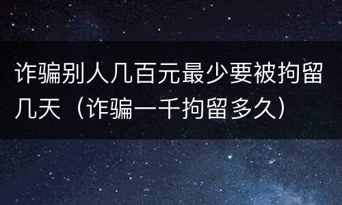诈骗别人几百元最少要被拘留几天（诈骗一千拘留多久）