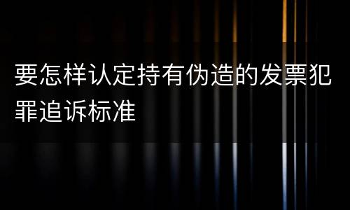 要怎样认定持有伪造的发票犯罪追诉标准