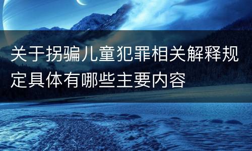 关于拐骗儿童犯罪相关解释规定具体有哪些主要内容