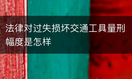 法律对过失损坏交通工具量刑幅度是怎样
