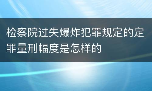 检察院过失爆炸犯罪规定的定罪量刑幅度是怎样的