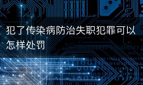 犯了传染病防治失职犯罪可以怎样处罚