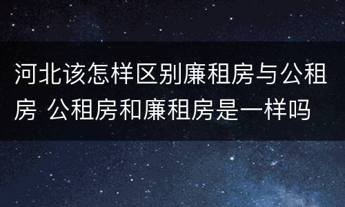 河北该怎样区别廉租房与公租房 公租房和廉租房是一样吗