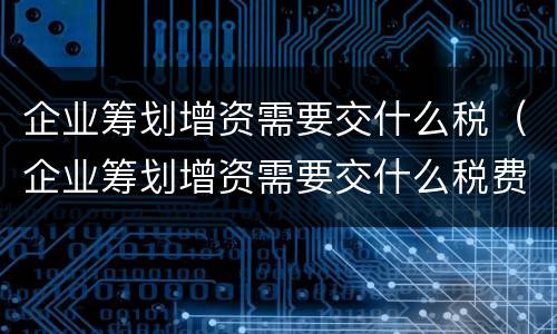 企业筹划增资需要交什么税（企业筹划增资需要交什么税费）