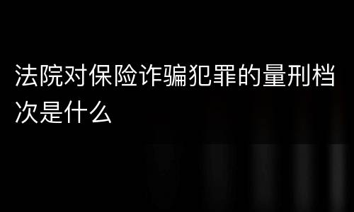 法院对保险诈骗犯罪的量刑档次是什么