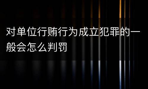 对单位行贿行为成立犯罪的一般会怎么判罚