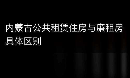 内蒙古公共租赁住房与廉租房具体区别