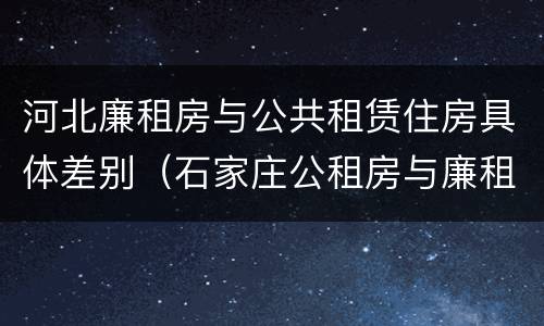 河北廉租房与公共租赁住房具体差别(石家庄公租房与廉租房的区别)