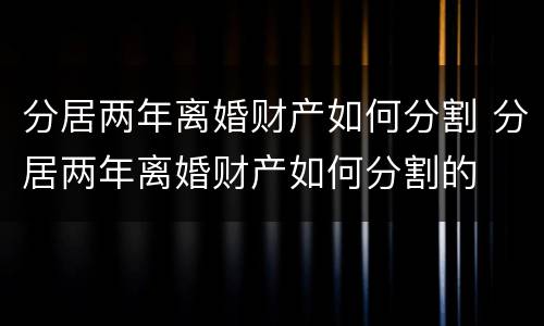 分居两年离婚财产如何分割 分居两年离婚财产如何分割的