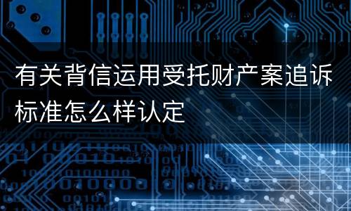 有关背信运用受托财产案追诉标准怎么样认定