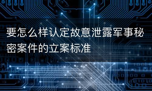 要怎么样认定故意泄露军事秘密案件的立案标准