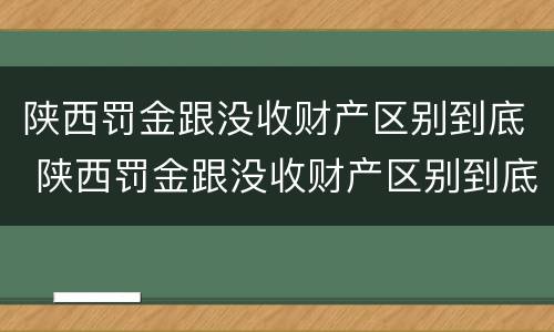 陕西罚金跟没收财产区别到底 陕西罚金跟没收财产区别到底在哪