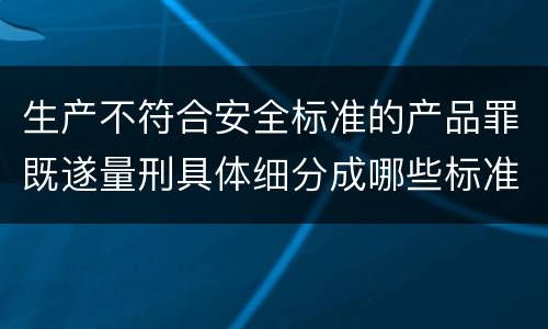生产不符合安全标准的产品罪既遂量刑具体细分成哪些标准