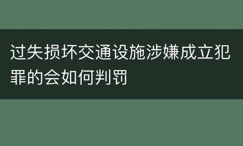 过失损坏交通设施涉嫌成立犯罪的会如何判罚