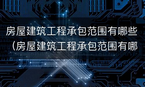 房屋建筑工程承包范围有哪些（房屋建筑工程承包范围有哪些规定）