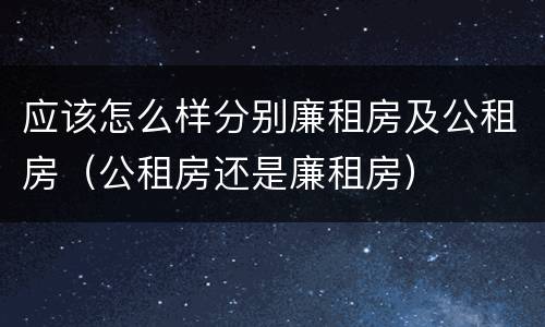 应该怎么样分别廉租房及公租房（公租房还是廉租房）
