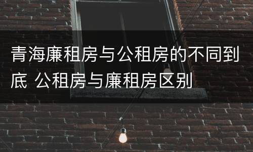 青海廉租房与公租房的不同到底 公租房与廉租房区别