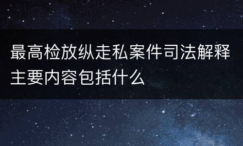 最高检放纵走私案件司法解释主要内容包括什么