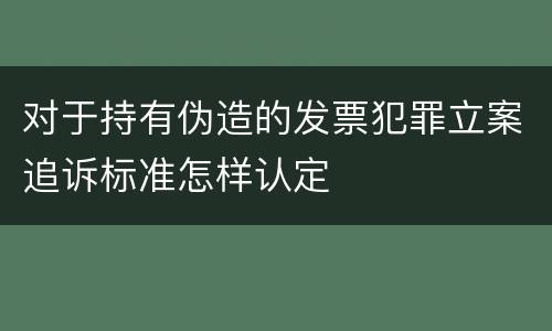 对于持有伪造的发票犯罪立案追诉标准怎样认定