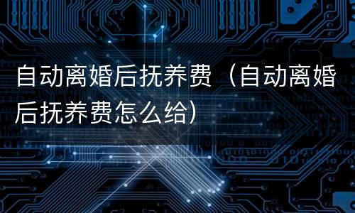 自动离婚后抚养费（自动离婚后抚养费怎么给）