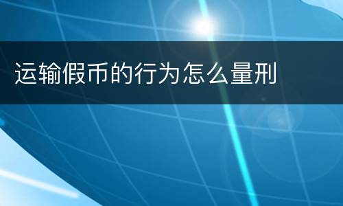运输假币的行为怎么量刑