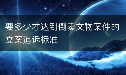 要多少才达到倒卖文物案件的立案追诉标准