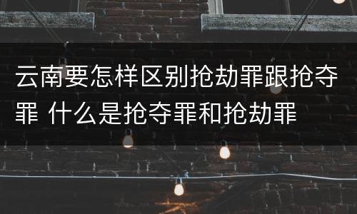 云南要怎样区别抢劫罪跟抢夺罪 什么是抢夺罪和抢劫罪