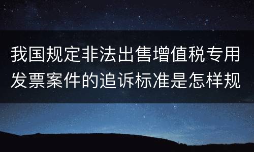 我国规定非法出售增值税专用发票案件的追诉标准是怎样规定