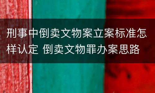 刑事中倒卖文物案立案标准怎样认定 倒卖文物罪办案思路