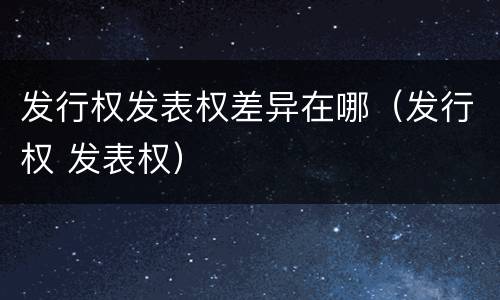 发行权发表权差异在哪（发行权 发表权）