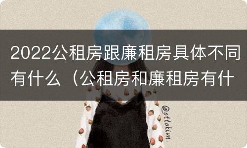 2022公租房跟廉租房具体不同有什么（公租房和廉租房有什么区别?用户可以住一辈子吗?）