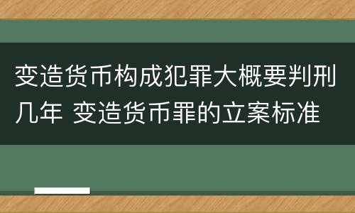 变造货币构成犯罪大概要判刑几年 变造货币罪的立案标准