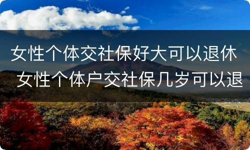 女性个体交社保好大可以退休 女性个体户交社保几岁可以退休