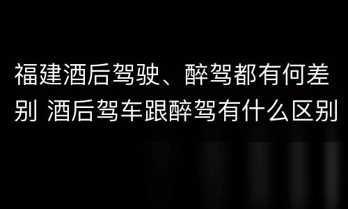 福建酒后驾驶、醉驾都有何差别 酒后驾车跟醉驾有什么区别