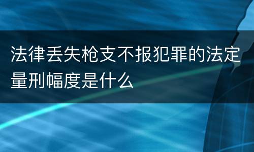 法律丢失枪支不报犯罪的法定量刑幅度是什么