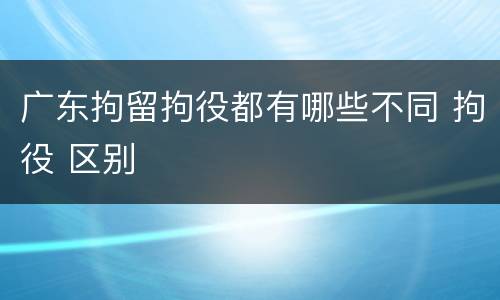 广东拘留拘役都有哪些不同 拘役 区别