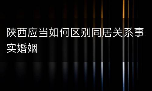 陕西应当如何区别同居关系事实婚姻
