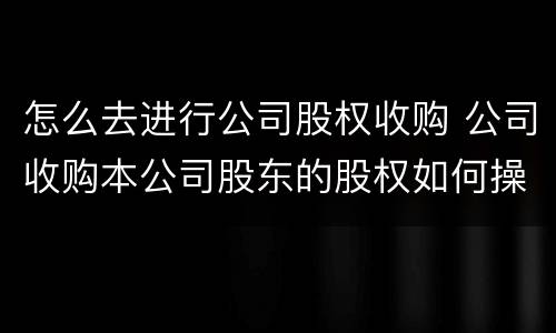 怎么去进行公司股权收购 公司收购本公司股东的股权如何操作