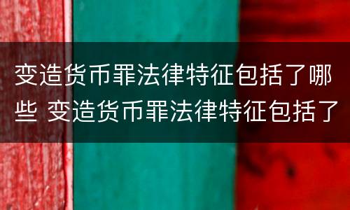 变造货币罪法律特征包括了哪些 变造货币罪法律特征包括了哪些方面