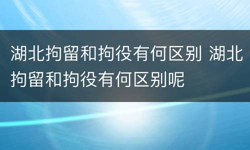 湖北拘留和拘役有何区别 湖北拘留和拘役有何区别呢