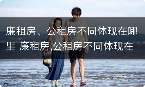廉租房、公租房不同体现在哪里 廉租房,公租房不同体现在哪里呢