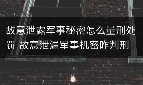 故意泄露军事秘密怎么量刑处罚 故意泄漏军事机密咋判刑