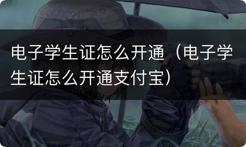 电子学生证怎么开通（电子学生证怎么开通支付宝）