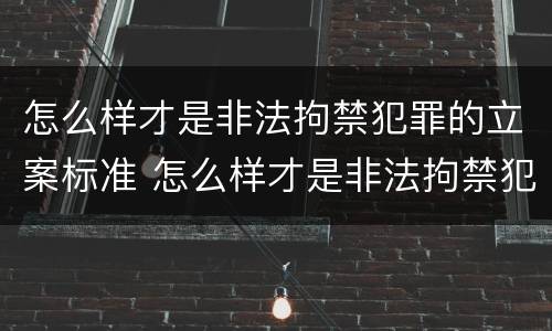 怎么样才是非法拘禁犯罪的立案标准 怎么样才是非法拘禁犯罪的立案标准之一